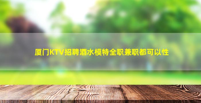 厦门KTV招聘酒水模特全职兼职都可以性